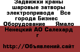 Задвижки краны шаровые затворы электропривода - Все города Бизнес » Оборудование   . Ямало-Ненецкий АО,Салехард г.